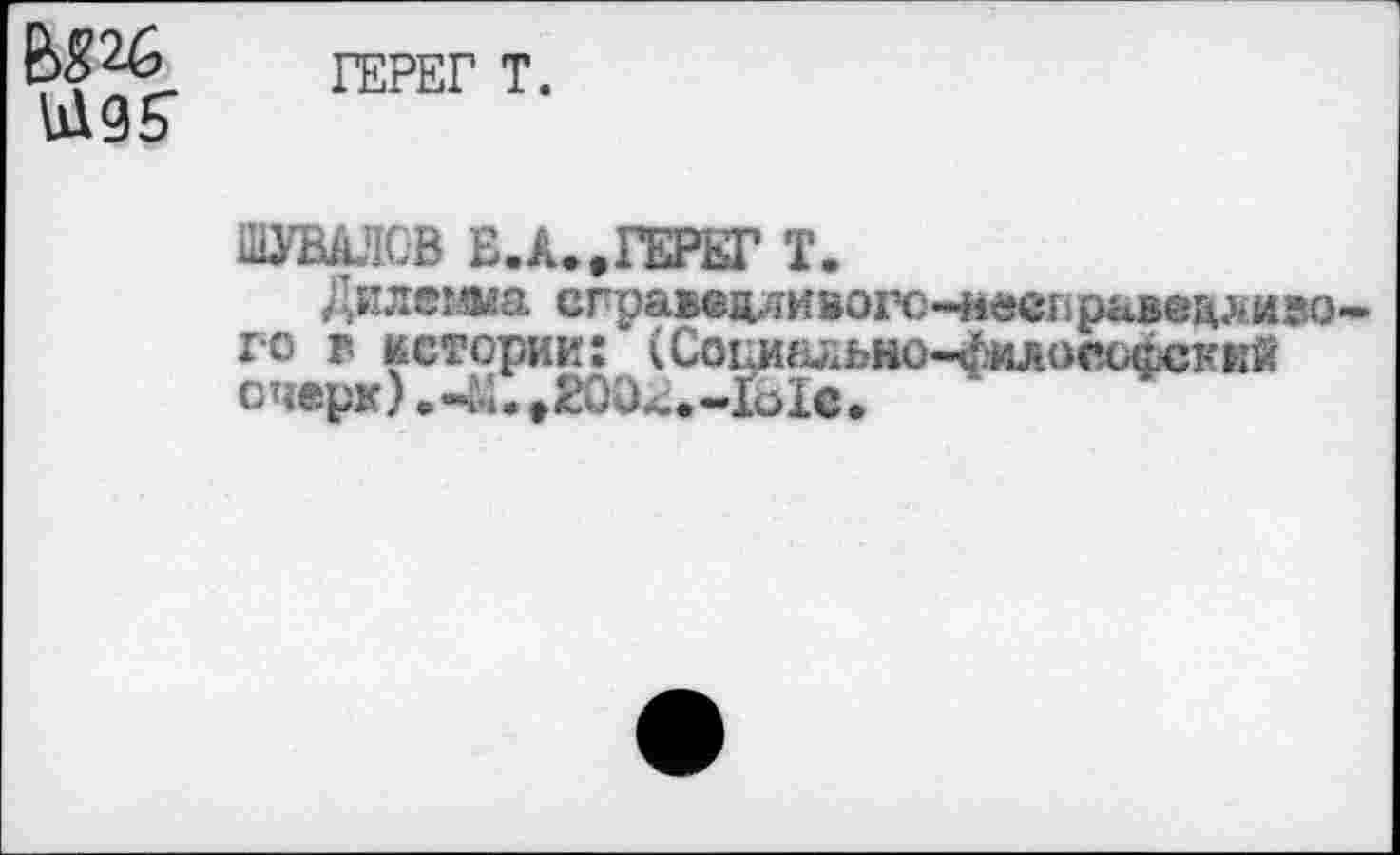 ﻿1ЕРЕГ Т.
ШУВАЛОВ Е.А..ГЕРЕГ Т.
Дилегша сгравадливогс-чмюправеализо го г истории: (Соииййьно-^млосоасккй очерк) .4L »200^-IöIea